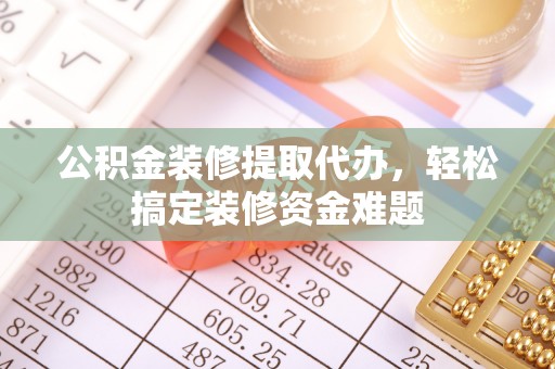 快速公积金装修提取代办，轻松搞定装修资金难题