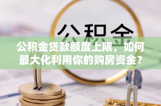 快速公积金贷款额度上限，如何最大化利用你的购房资金？