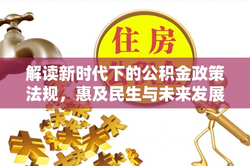 快速解读新时代下的公积金政策法规，惠及民生与未来发展