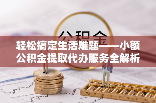 快速轻松搞定生活难题——小额公积金提取代办服务全解析