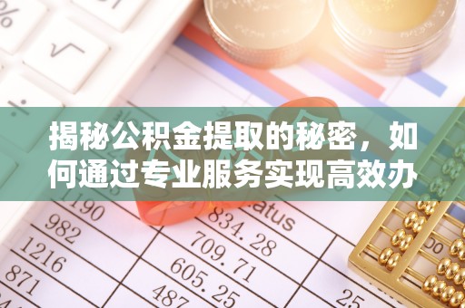 快速揭秘公积金提取的秘密，如何通过专业服务实现高效办理？