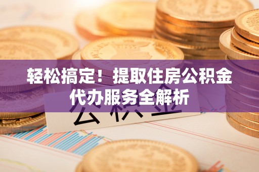 快速轻松搞定！提取住房公积金代办服务全解析