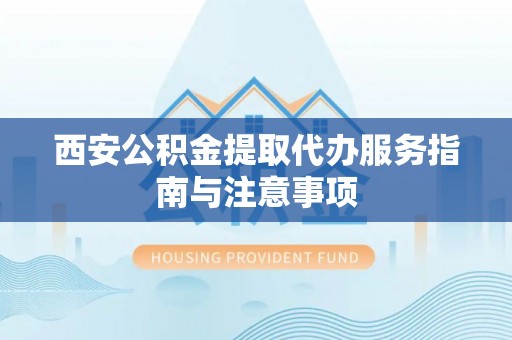 快速西安公积金提取代办服务指南与注意事项