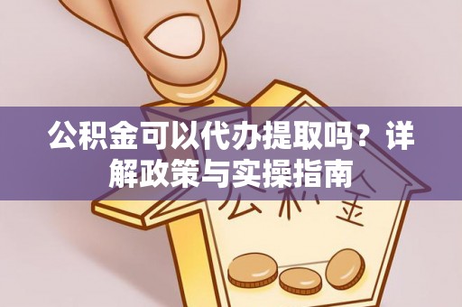 快速公积金可以代办提取吗？详解政策与实操指南