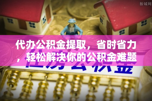 快速代办公积金提取，省时省力，轻松解决你的公积金难题