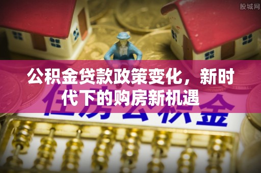 快速公积金贷款政策变化，新时代下的购房新机遇
