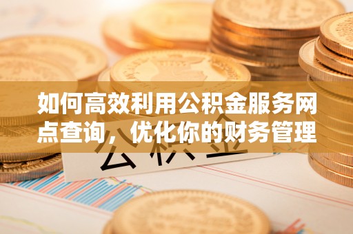 快速如何高效利用公积金服务网点查询，优化你的财务管理