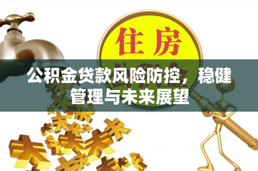 快速公积金贷款风险防控，稳健管理与未来展望