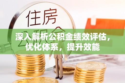 快速深入解析公积金绩效评估，优化体系，提升效能