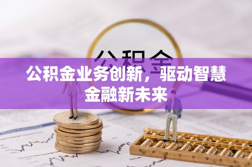 快速公积金业务创新，驱动智慧金融新未来