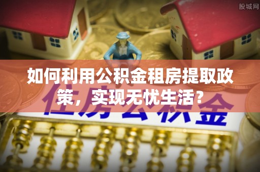 快速如何利用公积金租房提取政策，实现无忧生活？
