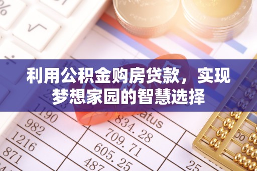快速利用公积金购房贷款，实现梦想家园的智慧选择