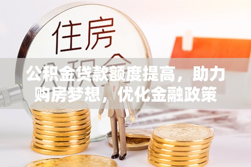 快速公积金贷款额度提高，助力购房梦想，优化金融政策