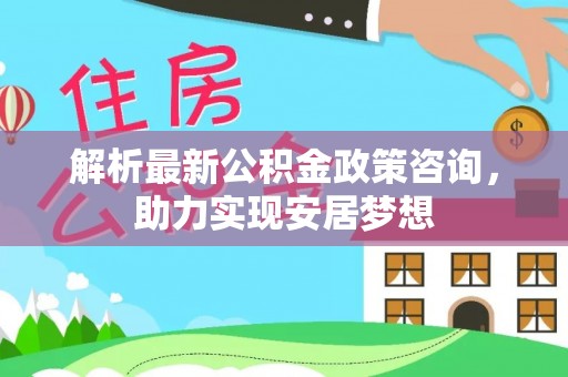 快速解析最新公积金政策咨询，助力实现安居梦想