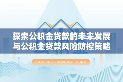 快速探索公积金贷款的未来发展与公积金贷款风险防控策略