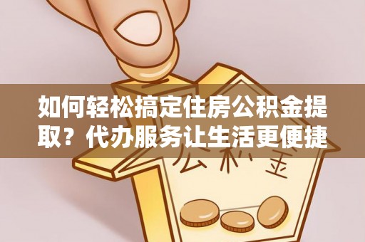 快速如何轻松搞定住房公积金提取？代办服务让生活更便捷