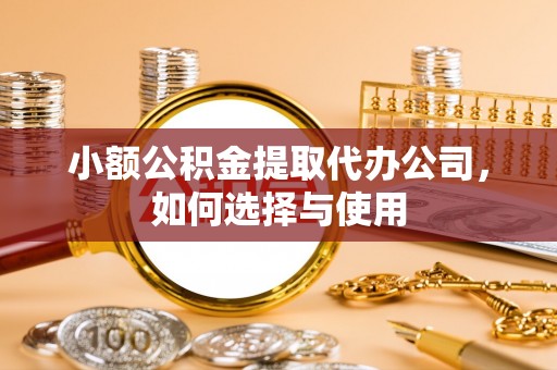 快速小额公积金提取代办公司，如何选择与使用