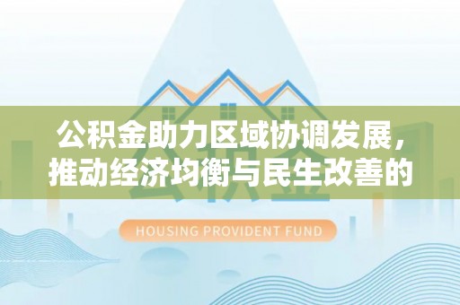快速公积金助力区域协调发展，推动经济均衡与民生改善的新引擎