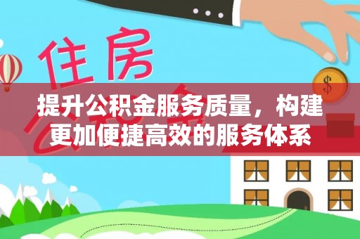 快速提升公积金服务质量，构建更加便捷高效的服务体系