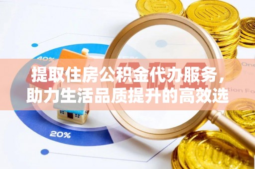 快速提取住房公积金代办服务，助力生活品质提升的高效选择
