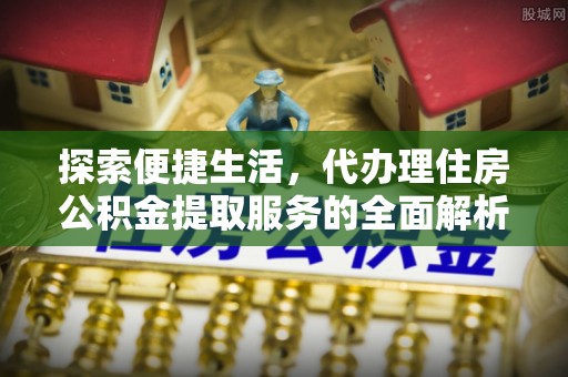 快速探索便捷生活，代办理住房公积金提取服务的全面解析