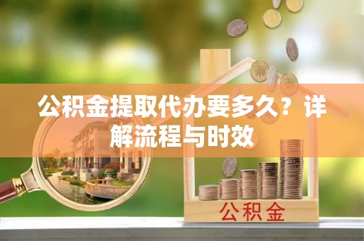 快速公积金提取代办要多久？详解流程与时效