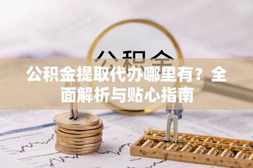 快速公积金提取代办哪里有？全面解析与贴心指南
