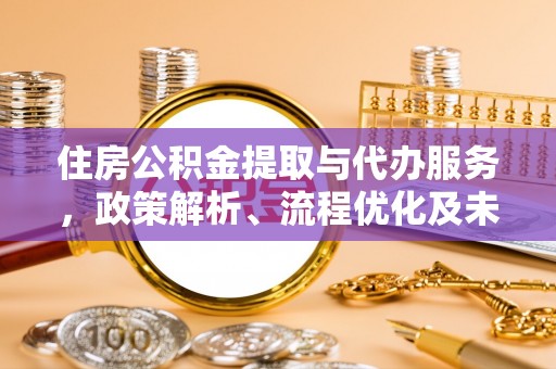 快速住房公积金提取与代办服务，政策解析、流程优化及未来发展