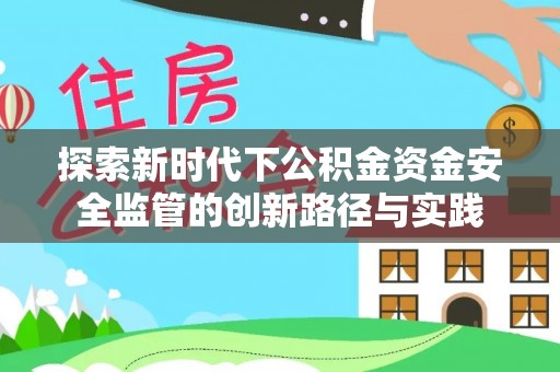 快速探索新时代下公积金资金安全监管的创新路径与实践