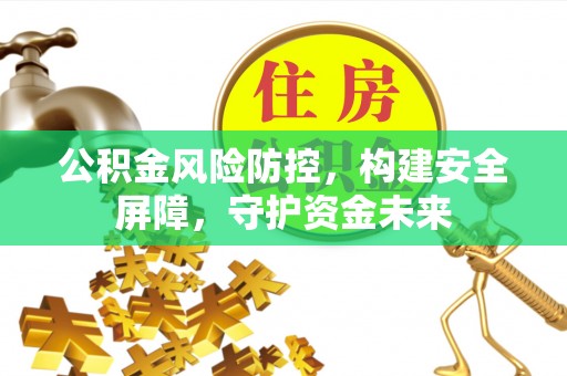 快速公积金风险防控，构建安全屏障，守护资金未来