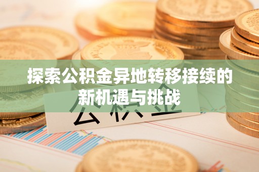 快速探索公积金异地转移接续的新机遇与挑战