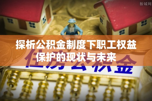 快速探析公积金制度下职工权益保护的现状与未来