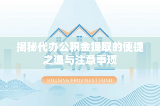 快速揭秘代办公积金提取的便捷之道与注意事项