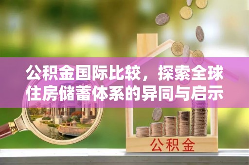 快速公积金国际比较，探索全球住房储蓄体系的异同与启示