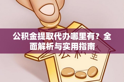 快速公积金提取代办哪里有？全面解析与实用指南