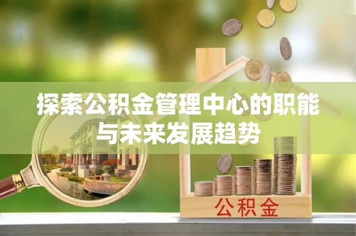 快速探索公积金管理中心的职能与未来发展趋势