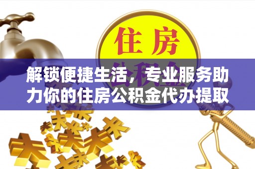 快速解锁便捷生活，专业服务助力你的住房公积金代办提取