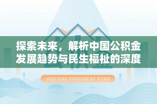 快速探索未来，解析中国公积金发展趋势与民生福祉的深度关联