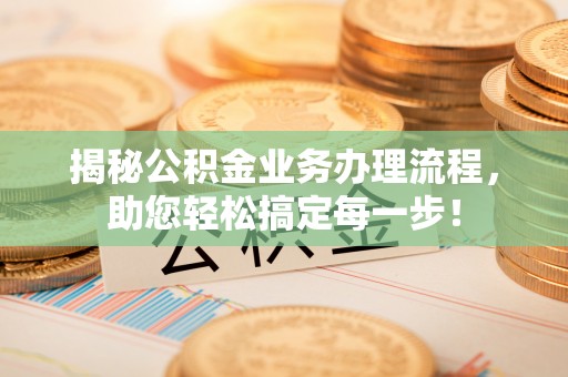 快速揭秘公积金业务办理流程，助您轻松搞定每一步！
