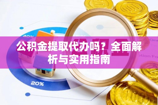 快速公积金提取代办吗？全面解析与实用指南