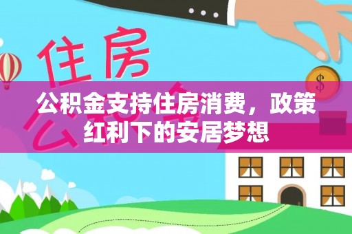 快速公积金支持住房消费，政策红利下的安居梦想
