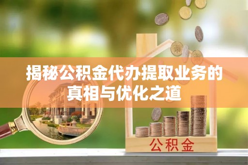 快速揭秘公积金代办提取业务的真相与优化之道