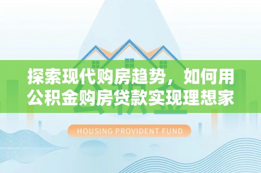 快速探索现代购房趋势，如何用公积金购房贷款实现理想家园