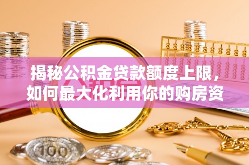 快速揭秘公积金贷款额度上限，如何最大化利用你的购房资金