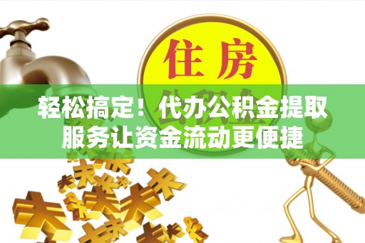 快速轻松搞定！代办公积金提取服务让资金流动更便捷
