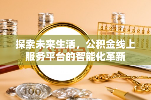 快速探索未来生活，公积金线上服务平台的智能化革新