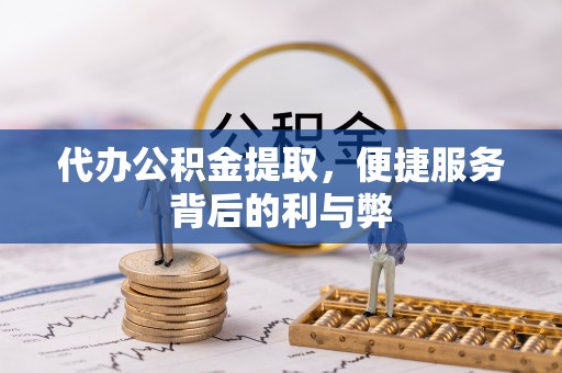 快速代办公积金提取，便捷服务背后的利与弊