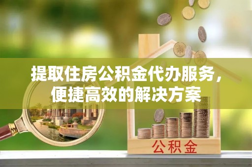 快速提取住房公积金代办服务，便捷高效的解决方案
