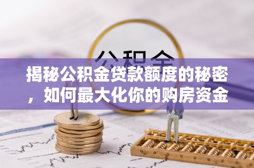 快速揭秘公积金贷款额度的秘密，如何最大化你的购房资金