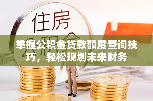 快速掌握公积金贷款额度查询技巧，轻松规划未来财务